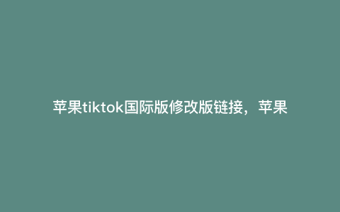 苹果tiktok国际版修改版链接,苹果手机tik国际版怎么下载安装包 苹果tiktok国际版修改版链接,苹果手机tik国际版怎么下载安装包