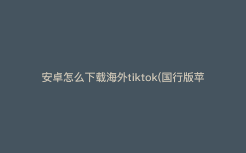 安卓怎么下载海外tiktok(国行版苹果14怎么安装使用TikTok)