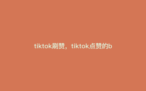 tiktok刷赞,tiktok点赞的b和m分别是多少