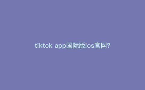 tiktok app国际版ios官网?苹果手机怎么下Tiktok tiktok app国际版ios官网?苹果手机怎么下Tiktok