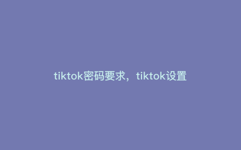 tiktok密码要求,tiktok设置密码超时 tiktok密码要求,tiktok设置密码超时