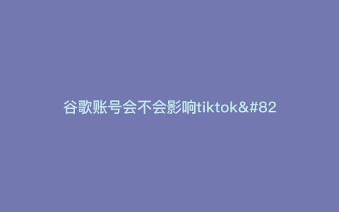 谷歌账号会不会影响tiktok—谷歌账号会偷偷扣钱吗) 谷歌账号会不会影响tiktok—谷歌账号会偷偷扣钱吗)