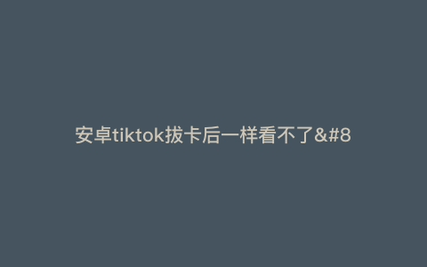 安卓tiktok拔卡后一样看不了—tiktokios拔卡用不了) 安卓tiktok拔卡后一样看不了—tiktokios拔卡用不了)
