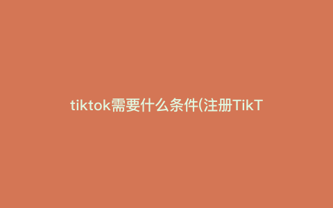 tiktok需要什么条件(注册TikTok账号需要哪些条件) tiktok需要什么条件(注册TikTok账号需要哪些条件)