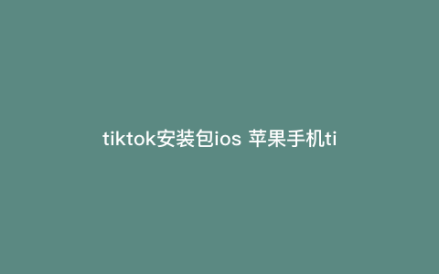 tiktok安装包ios 苹果手机tik国际版怎么下载安装包