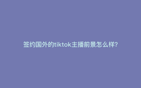 签约国外的tiktok主播前景怎么样?真的可以月入10W吗 签约国外的tiktok主播前景怎么样?真的可以月入10W吗