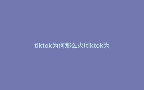 tiktok为何那么火(tiktok为何如此风靡) tiktok为何那么火(tiktok为何如此风靡)