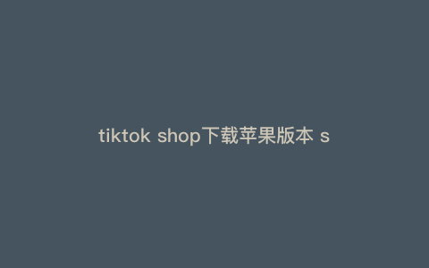 tiktok shop下载苹果版本 shoptiktok可靠吗 tiktok shop下载苹果版本 shoptiktok可靠吗