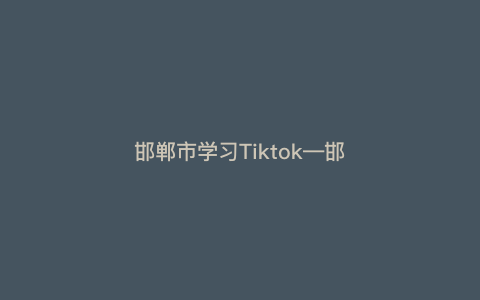邯郸市学习Tiktok—邯郸有哪些教育机构) 邯郸市学习Tiktok—邯郸有哪些教育机构)