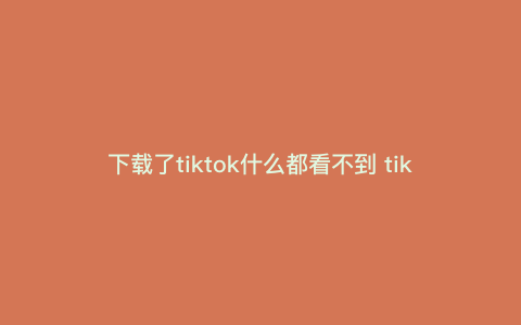 下载了tiktok什么都看不到 tiktok国际版下载了怎么没画面 下载了tiktok什么都看不到 tiktok国际版下载了怎么没画面