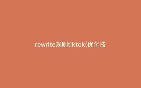 rewrite规则tiktok(优化技巧,解析tiktok的最新rewrite规则) rewrite规则tiktok(优化技巧,解析tiktok的最新rewrite规则)