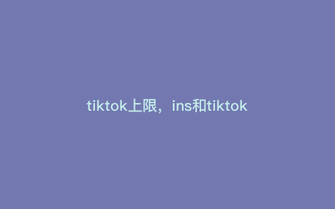 tiktok上限,ins和tiktok有什么区别 tiktok上限,ins和tiktok有什么区别