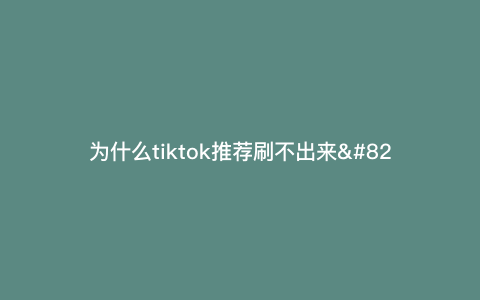 为什么tiktok推荐刷不出来---tiktok没有推荐内容)