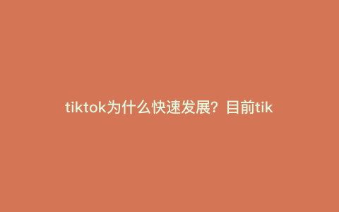 tiktok为什么快速发展?目前tiktok跨境电商的趋势