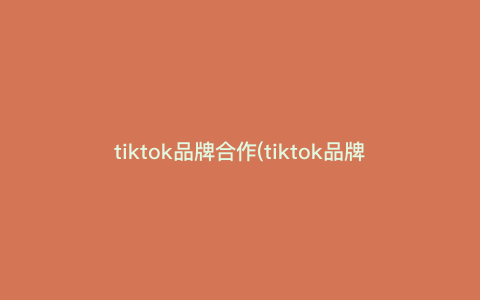 tiktok品牌合作(tiktok品牌授权流程)