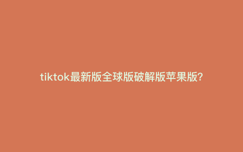 tiktok最新版全球版破解版苹果版?iPhone怎么看tiktok tiktok最新版全球版破解版苹果版?iPhone怎么看tiktok