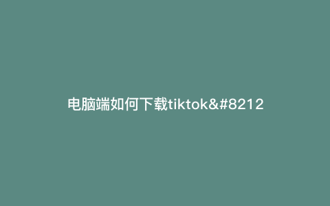 电脑端如何下载tiktok—电脑端如何下载原神) 电脑端如何下载tiktok—电脑端如何下载原神)