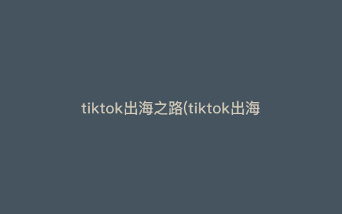 tiktok出海之路(tiktok出海培训)
