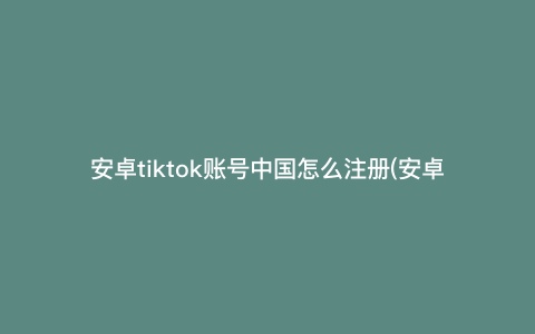 安卓tiktok账号中国怎么注册(安卓怎么注册tiktalk)