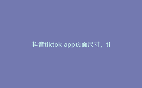 抖音tiktok app页面尺寸,tiktok快递单多大