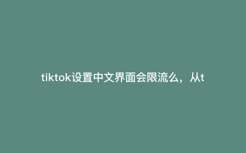 tiktok设置中文界面会限流么,从tiktok搬过来的视频会限流吗