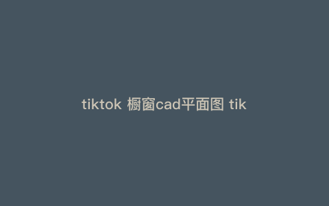 tiktok 橱窗cad平面图 tiktok橱窗怎么看不到 tiktok 橱窗cad平面图 tiktok橱窗怎么看不到