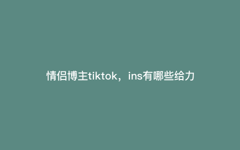 情侣博主tiktok,ins有哪些给力的博主