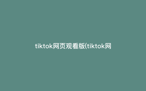 tiktok网页观看版(tiktok网页版怎么进) tiktok网页观看版(tiktok网页版怎么进)