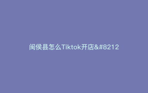 闽侯县怎么Tiktok开店—闽侯电商产业园) 闽侯县怎么Tiktok开店—闽侯电商产业园)