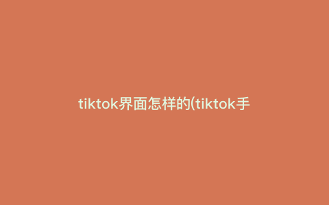 tiktok界面怎样的(tiktok手机设置) tiktok界面怎样的(tiktok手机设置)