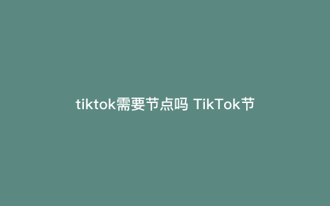tiktok需要节点吗 TikTok节点布置的常用方法