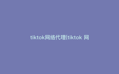 tiktok网络代理(tiktok 网络)