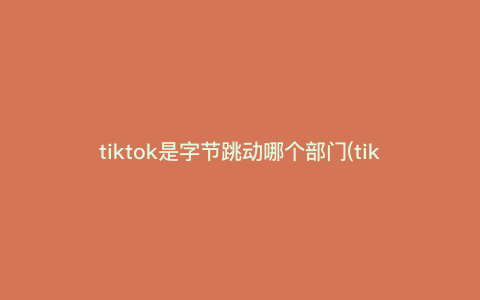 tiktok是字节跳动哪个部门(tiktok是什么公司) tiktok是字节跳动哪个部门(tiktok是什么公司)