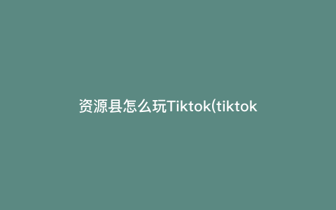 资源县怎么玩Tiktok(tiktok独享节点怎么搭建) 资源县怎么玩Tiktok(tiktok独享节点怎么搭建)