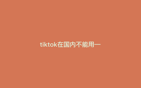 tiktok在国内不能用—tiktok在国内不能用吗) tiktok在国内不能用—tiktok在国内不能用吗)