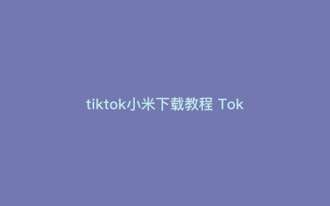 tiktok小米下载教程 Tok tiktok小米下载教程 Tok