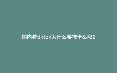 国内看tiktok为什么要拔卡—tiktok一定要拔卡吗) 国内看tiktok为什么要拔卡—tiktok一定要拔卡吗)