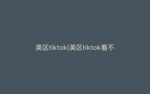 美区tiktok(美区tiktok看不了)