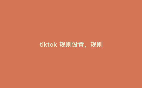 tiktok 规则设置,规则 tiktok 规则设置,规则