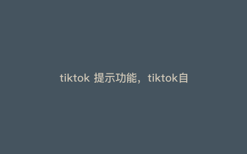 tiktok 提示功能,tiktok自动识别字幕怎么设置 tiktok 提示功能,tiktok自动识别字幕怎么设置