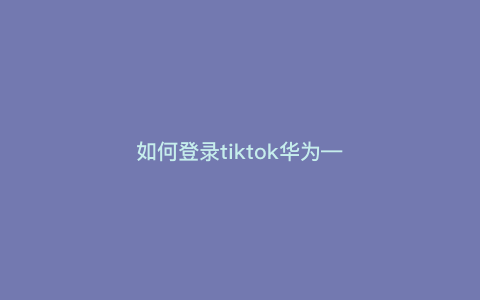 如何登录tiktok华为—华为手机如何登录tiktok) 如何登录tiktok华为—华为手机如何登录tiktok)