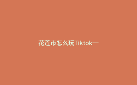 花莲市怎么玩Tiktok—花莲51) 花莲市怎么玩Tiktok—花莲51)