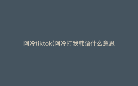 阿冷tiktok(阿冷打我韩语什么意思) 阿冷tiktok(阿冷打我韩语什么意思)