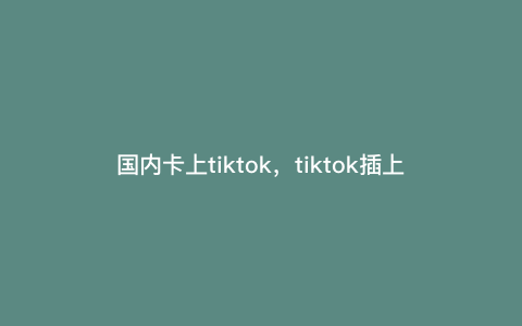 国内卡上tiktok,tiktok插上手机卡就不能用了
