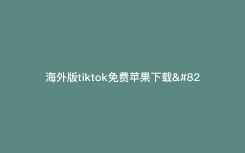 海外版tiktok免费苹果下载---海外版tiktok下载教程)