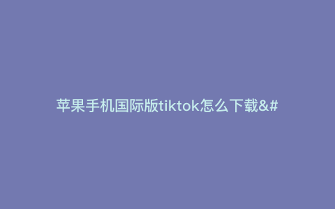 苹果手机国际版tiktok怎么下载—iphone怎么下载tiktok国际版) 苹果手机国际版tiktok怎么下载—iphone怎么下载tiktok国际版)