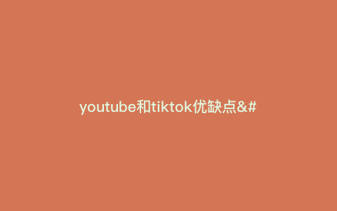 youtube和tiktok优缺点---youtube与tiktok区别)