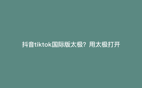 抖音tiktok国际版太极?用太极打开tiktok怎么不能使用 抖音tiktok国际版太极?用太极打开tiktok怎么不能使用