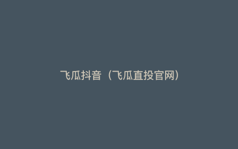 飞瓜抖音(飞瓜直投官网)