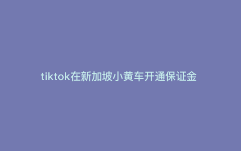 tiktok在新加坡小黄车开通保证金 跨境电商入驻保证金多少